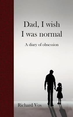 Dad, I wish I was normal: A diary of obsession - Richard Vos - cover