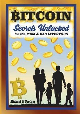 Bitcoin The Secrets Unlocked for Mum and Dad Investors - Michael W Scotney - cover