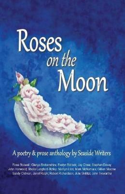 Roses on the Moon: An anthology of poetry and prose by Seaside Writers - Glenys Brokenshire,Mark McNamara,Jay Close - cover