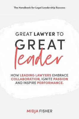 Great Lawyer to Great Leader: How leading lawyers embrace collaboration, ignite passion and inspire performance - Midja Fisher - cover