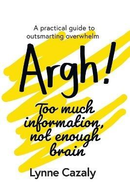 Argh! Too much information, not enough brain: A practical guide to outsmarting overwhelm - Lynne Cazaly - cover