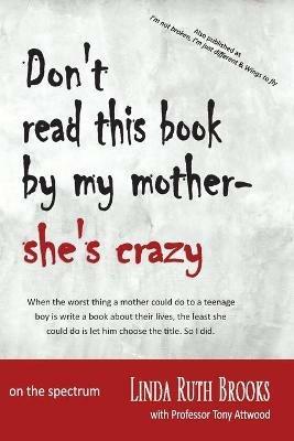 Don't read this book by my mother, she's crazy: Living with Asperger's Syndrome (also as I'm not broken, I'm just different & Wings to fly) - Linda Ruth Brooks,Tony Attwood - cover