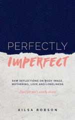 Perfectly Imperfect: Raw reflections on body image, mothering, love and loneliness (that you don't usually share)