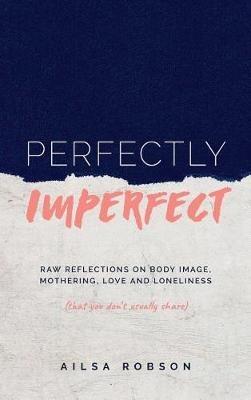 Perfectly Imperfect: Raw reflections on body image, mothering, love and loneliness (that you don't usually share) - Ailsa Robson - cover