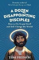 A Dozen Disappointing Disciples: How to Do Stupid Stuff and Still Change the World - Tom French - cover