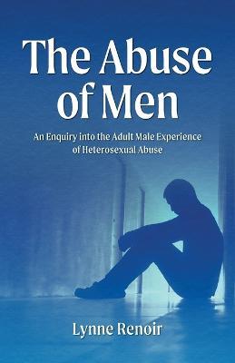 The Abuse of Men - An Enquiry into the Adult Male Experience of Heterosexual Abuse - Lynne Renoir - cover
