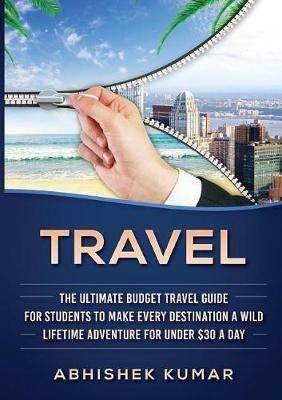 Travel: The Ultimate Budget Travel Guide for Students to make Every Destination a Wild Lifetime Adventure for under $30 a day - Abhishek Kumar - cover