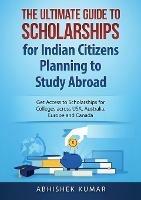 The Ultimate Guide to Scholarships for Indian Citizens Planning to Study Abroad: Get Access to Scholarships for Colleges across USA, Australia, Europe and Canada - Kumar Abhishek - cover