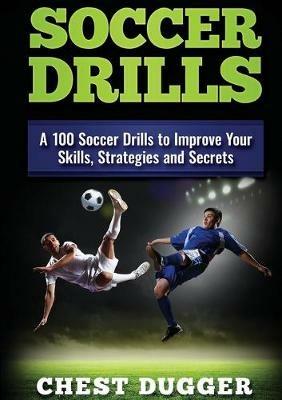 Soccer Drills: A 100 Soccer Drills to Improve Your Skills, Strategies and Secrets - Chest Dugger - cover