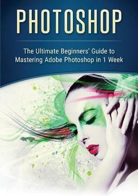 Photoshop: The Ultimate Beginners' Guide to Mastering Adobe Photoshop in 1 Week - John Slavio - cover