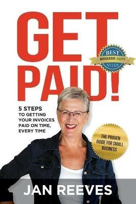 Get Paid!: 5 Steps to Getting Your Invoices Paid on Time, Every Time - Jan Reeves - cover