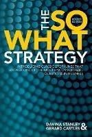The So What Strategy Revised Edition: Introducting Classic Storylines That Answer One of the Mostuncomfortable Questions in Business