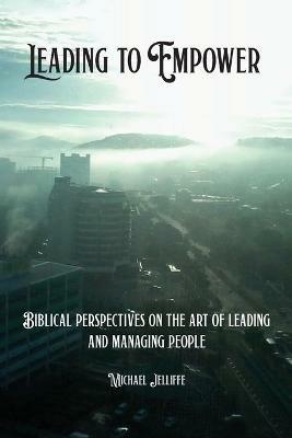 Leading to Empower: Biblical Perspectives on the art of Leading and Managing People - Michael a Jelliffe - cover