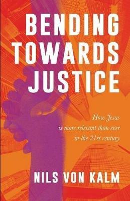 Bending Towards Justice: How Jesus is more relevant than ever in the 21st Century - Nils Von Kalm - cover