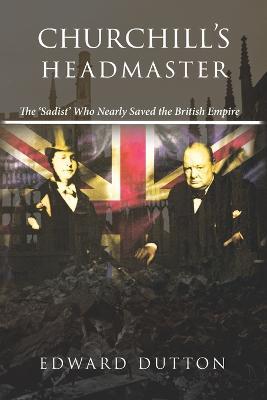 Churchill's Headmaster: The 'Sadist' Who Nearly Saved the British Empire - Edward Dutton - cover