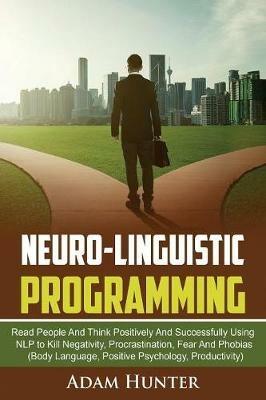 Neurolinguistic Programming: Read People And Think Positively And Successfully Using NLP to Kill Negativity, Procrastination, Fear And Phobias (Body Language, Positive Psychology, Productivity) - Adam Hunter - cover