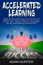 Accelerated Learning: Master Memory Improvement, Be Productive and Declutter Your Mind To Boost Your IQ Through Insane Focus, Unlimited Memory, Photographic Memory, Speed Reading, and Mindfulness