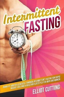 Intermittent Fasting: Burn Fat And Build Muscle Through Intermittent Fasting For Rapid Weight Loss and a Healthier Lifestyle for Men and Women - Elliot Cutting - cover