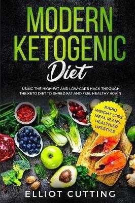Modern Ketogenic Diet: Using the High-Fat And Low-Carb Hack Through The Keto Diet To Shred Fat And Feel Healthy Again (Rapid Weight Loss, Meal Plans, Healthier Lifestyle) - Elliot Cutting - cover