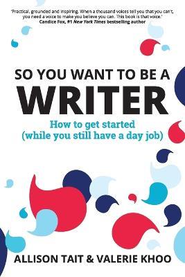 So You Want To Be A Writer: How to get started (while you still have a day job) - Allison Tait,Valerie Khoo - cover