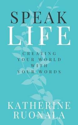 Speak Life: Creating Your World With Your Words - Katherine Ruonala - cover
