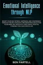 Emotional Intelligence Through NLP: Boost Your Confidence and Happiness with Neurolinguistic Programming to Declutter Your Mind, Kill Negativity and Create Positive Thinking for a Successful Life