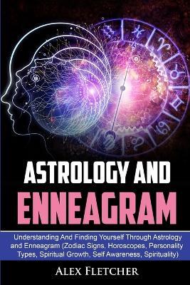 Astrology And Enneagram: Understanding And Finding Yourself Through Astrology and Enneagram (Zodiac Signs, Horoscopes, Personality Types, Spiritual Growth, Self Awareness, Spirituality) - Alex Fletcher - cover