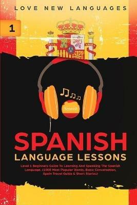 Spanish Language Lessons: Level 1 Beginners Guide To Learning And Speaking The Spanish Language (1000 Most Popular Words, Basic Conversation, Spain Travel Guide & Short Stories) - Love New Languages - cover