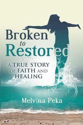 Broken to Restored: A Story of Faith and Healing - Melvina Peka - cover