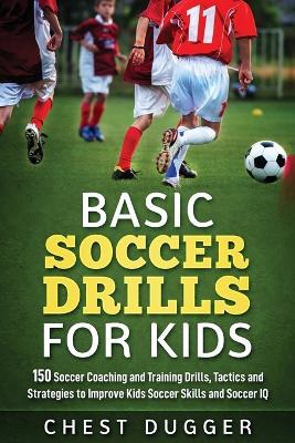 Basic Soccer Drills for Kids: 150 Soccer Coaching and Training Drills, Tactics and Strategies to Improve Kids Soccer Skills and IQ - Chest Dugger - cover