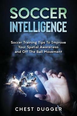 Soccer Intelligence: Soccer Training Tips To Improve Your Spatial Awareness and Intelligence In Soccer - Chest Dugger - cover