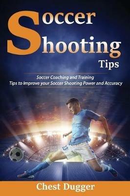 Soccer Shooting Tips: Soccer Coaching and Training Tips to Improve Your Soccer Shooting Power and Accuracy - Chest Dugger - cover