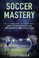 Soccer Mastery: The little things that make a big difference: Habits, Secrets and Strategies that will escalate your game to the next level - Chest Dugger - cover