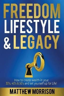 Freedom, Lifestyle & Legacy: How to create wealth in your 30's, 40's, & 50's and set yourself up for Life! - Matthew Morrison - cover
