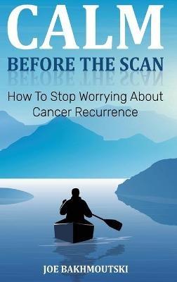 Calm Before the Scan: How to Stop Worrying About Cancer Recurrence - Joe Bakhmoutski - cover