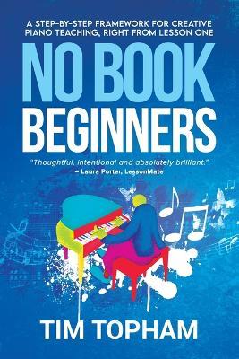 No Book Beginners: A Step-by-step Framework for Creative Piano Teaching, Right from Lesson One - Tim Topham - cover