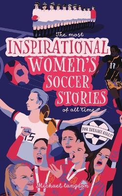 The Most Inspirational Women's Soccer Stories Of All Time: For Teenage Girls! - Michael Langdon - cover