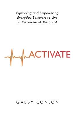 Activate: Equipping and Empowering Everyday Believers to Live in the Realm of the Spirit - Gabby Conlon - cover
