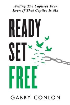 Ready Set Free: Setting the captives free even if that captive is me - Gabby Conlon - cover