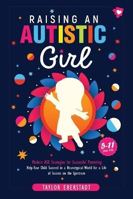 Raising an Autistic Girl: Modern ASD Strategies for Successful Parenting: Help Your Child Succeed in a Neurotypical World for a Life of Success on the Spectrum (5-11-year-olds) - Taylor Eberstadt - cover
