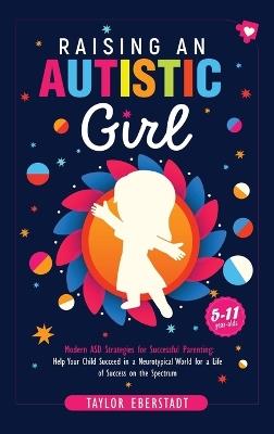 Raising an Autistic Girl: Modern ASD Strategies for Successful Parenting: Help Your Child Succeed in a Neurotypical World for a Life of Success on the Spectrum (5-11-year-olds) - Taylor Eberstadt - cover