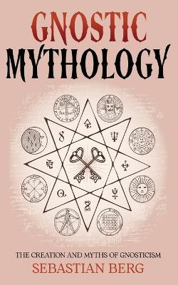 Gnostic Mythology: The Creation and Myths of Gnosticism - Sebastian Berg - cover