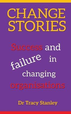 Change Stories: Success and failure in changing organisations - Tracy Stanley - cover