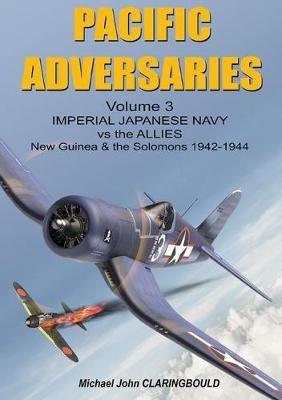 Pacific Adversaries - Volume Three: Imperial Japanese Navy vs the Allies New Guinea & the Solomons 1942-1944 - Michael Claringbould - cover