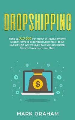 Dropshipping: Road to $10,000 per month of Passive Income Doesn't Have to be Difficult! Learn more about Social Media Advertising, Facebook Advertising, Shopify Ecommerce and Ebay - Mark Graham - cover