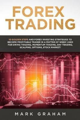 Forex Trading: 10 Golden Steps and Forex Investing Strategies to Become Profitable Trader in a Matter of Week! Used for Swing Trading, Momentum Trading, Day Trading, Scalping, Options, Stock Market! - Mark Graham - cover