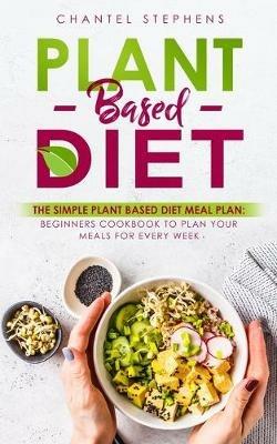 Plant-Based Diet: The Simple Plant Base Diet Meal Plan: Beginners Cookbook to Plan Your Meals for Every Week - Chantel Stephens - cover