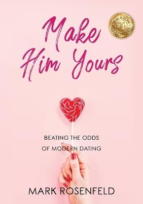 Make Him Yours: Beating The Odds Of Modern Dating - Mark Rosenfeld - cover