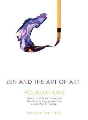 Zen and the Art of Art: Foundations: Learn to paint and draw with the step by step guidance of a kind Zen Art Master - Jacqueline Hill - cover