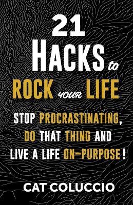 21 Hacks to Rock Your Life: Stop Procrastination, Do That Thing, and Live a Life ON Purpose! - Cat Coluccio - cover